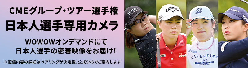 LPGA女子ゴルフツアー CMEグループ・ツアー選手権 日本人選手専用カメラ WOWOWオンデマンドにて日本人選手の密着映像をお届け！ ※配信内容の詳細はペアリングが決定後、公式SNSでご案内します